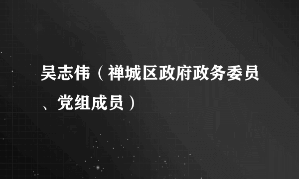 吴志伟（禅城区政府政务委员、党组成员）