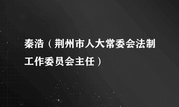 秦浩（荆州市人大常委会法制工作委员会主任）