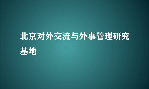 北京对外交流与外事管理研究基地