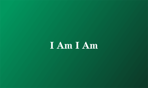 I Am I Am