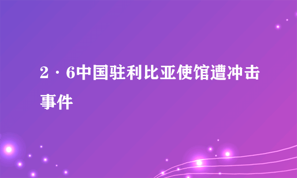 2·6中国驻利比亚使馆遭冲击事件