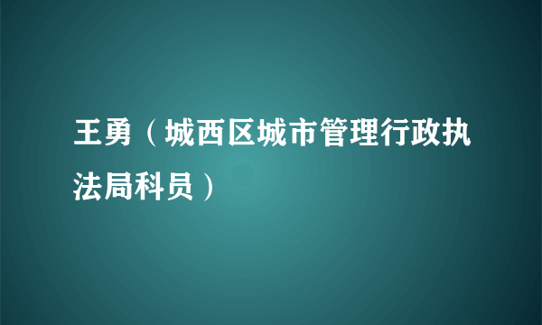 王勇（城西区城市管理行政执法局科员）