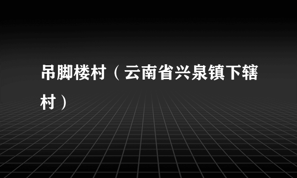 吊脚楼村（云南省兴泉镇下辖村）