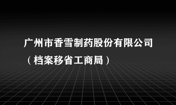 广州市香雪制药股份有限公司（档案移省工商局）