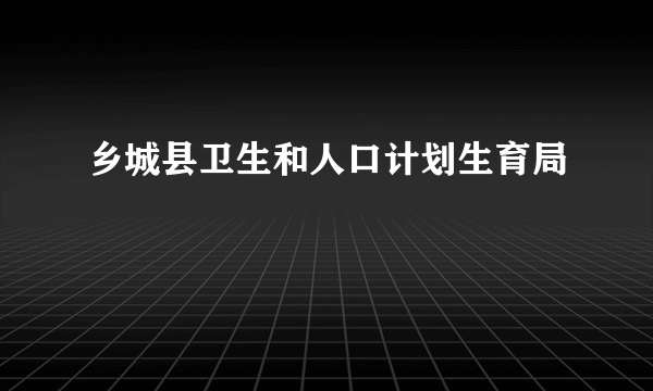 乡城县卫生和人口计划生育局