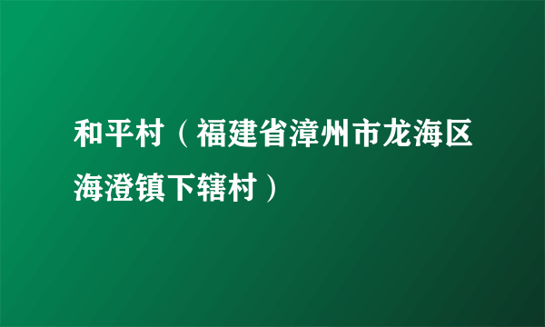 和平村（福建省漳州市龙海区海澄镇下辖村）