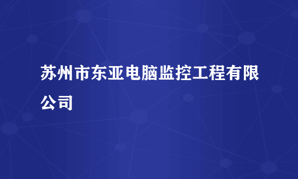 苏州市东亚电脑监控工程有限公司