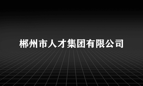 郴州市人才集团有限公司