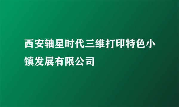 西安轴星时代三维打印特色小镇发展有限公司