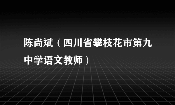 陈尚斌（四川省攀枝花市第九中学语文教师）