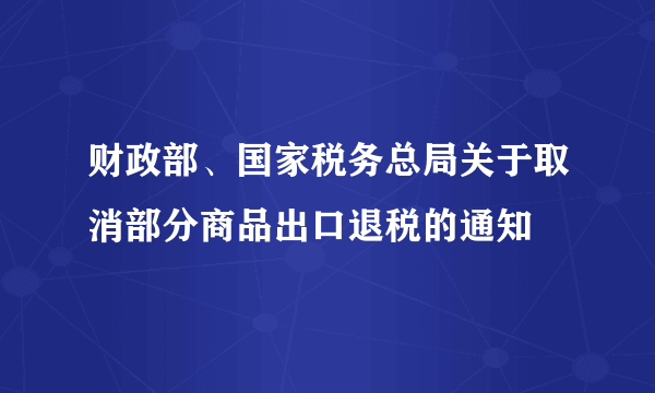 财政部、国家税务总局关于取消部分商品出口退税的通知