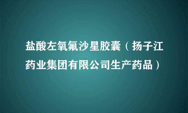 盐酸左氧氟沙星胶囊（扬子江药业集团有限公司生产药品）