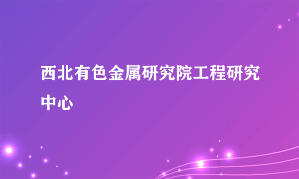 西北有色金属研究院工程研究中心