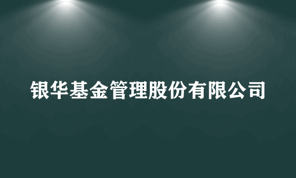 银华基金管理股份有限公司