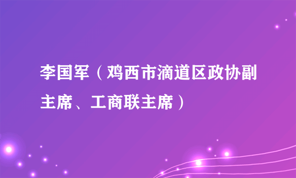 李国军（鸡西市滴道区政协副主席、工商联主席）