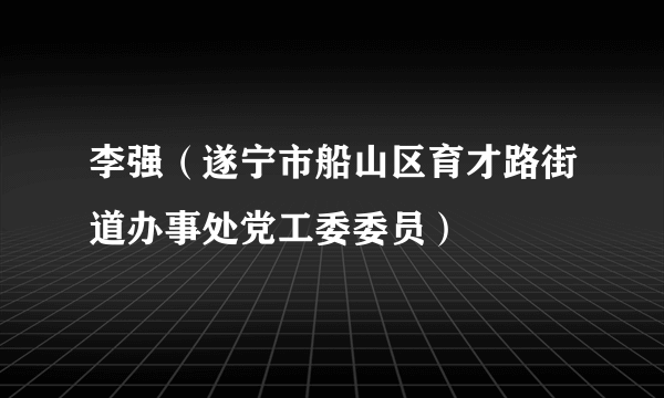 李强（遂宁市船山区育才路街道办事处党工委委员）