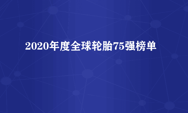 2020年度全球轮胎75强榜单