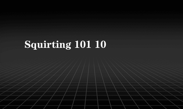 Squirting 101 10