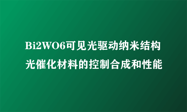 Bi2WO6可见光驱动纳米结构光催化材料的控制合成和性能