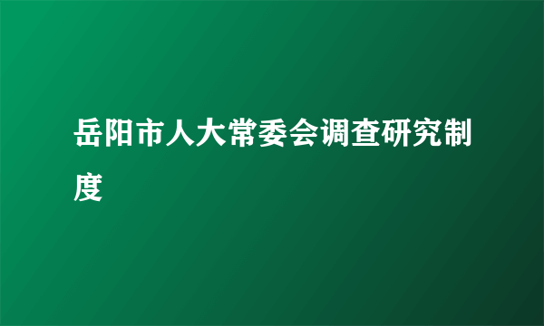 岳阳市人大常委会调查研究制度