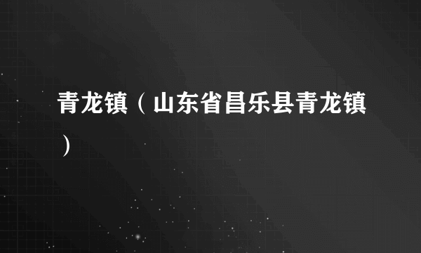 青龙镇（山东省昌乐县青龙镇）