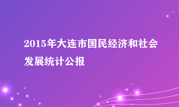 2015年大连市国民经济和社会发展统计公报