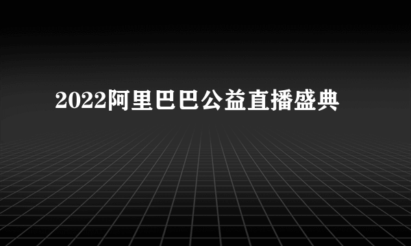 2022阿里巴巴公益直播盛典