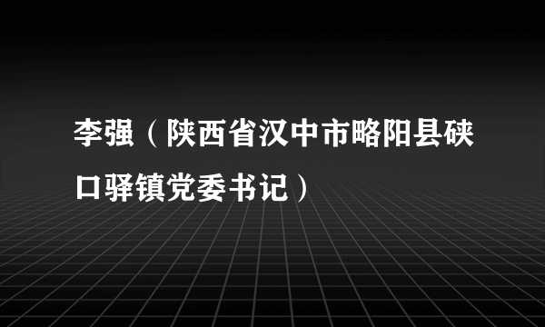 李强（陕西省汉中市略阳县硖口驿镇党委书记）