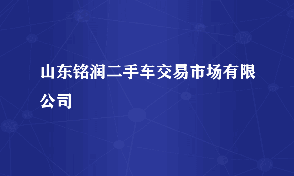 山东铭润二手车交易市场有限公司