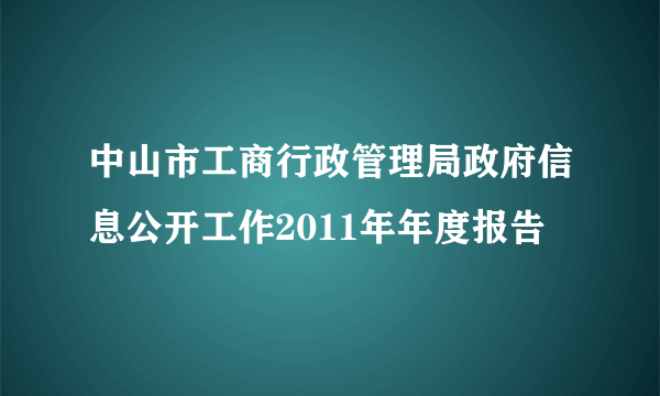 中山市工商行政管理局政府信息公开工作2011年年度报告