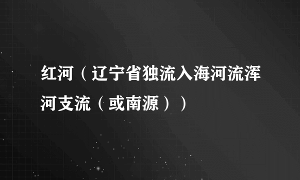 红河（辽宁省独流入海河流浑河支流（或南源））