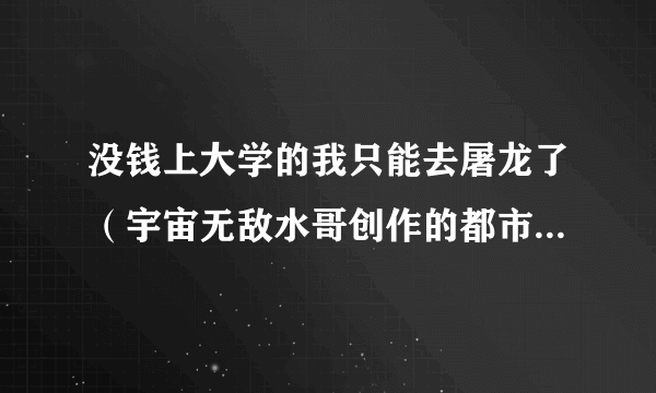 没钱上大学的我只能去屠龙了（宇宙无敌水哥创作的都市类网络小说）