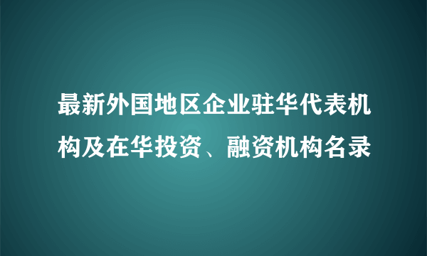 最新外国地区企业驻华代表机构及在华投资、融资机构名录