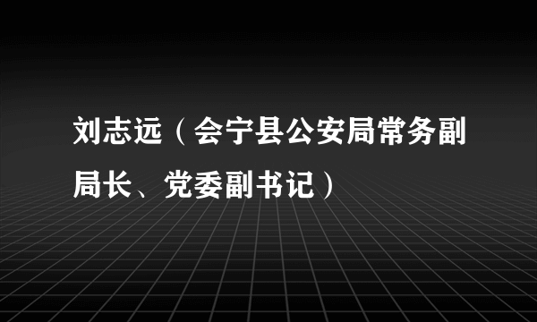 刘志远（会宁县公安局常务副局长、党委副书记）