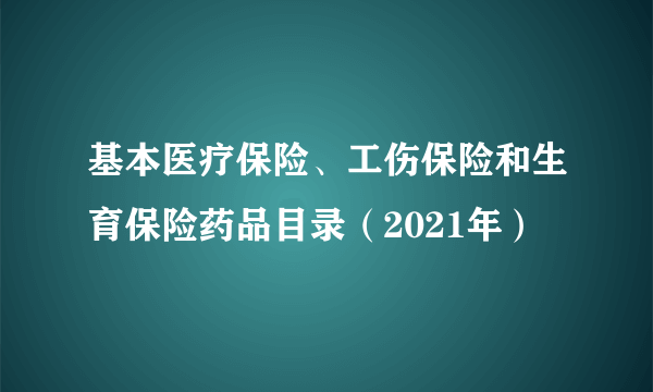 基本医疗保险、工伤保险和生育保险药品目录（2021年）