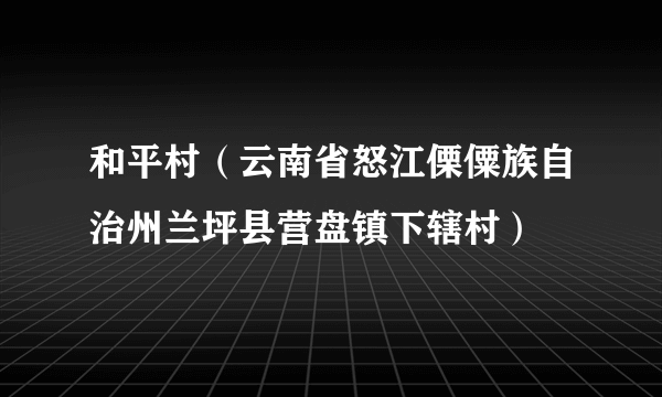 和平村（云南省怒江傈僳族自治州兰坪县营盘镇下辖村）