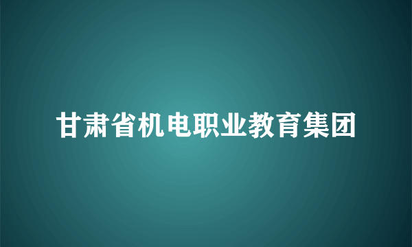 甘肃省机电职业教育集团