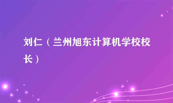 刘仁（兰州旭东计算机学校校长）