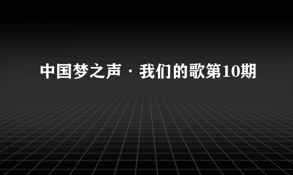 中国梦之声·我们的歌第10期