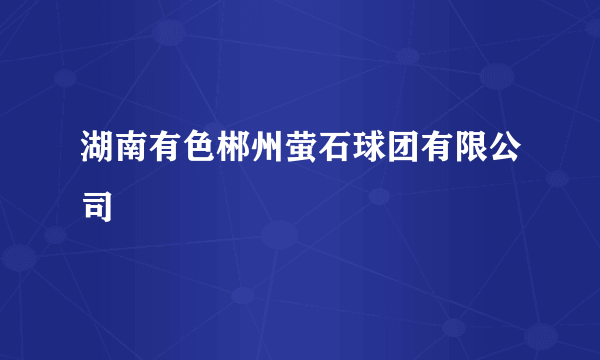 湖南有色郴州萤石球团有限公司