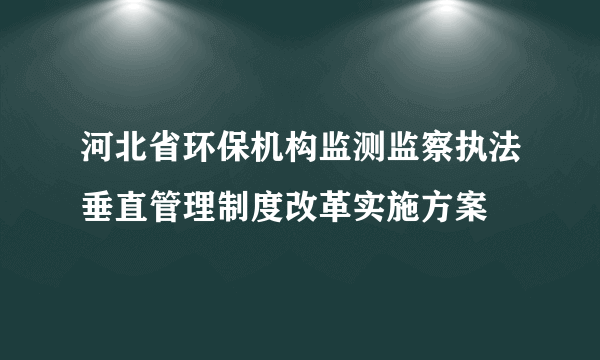 河北省环保机构监测监察执法垂直管理制度改革实施方案