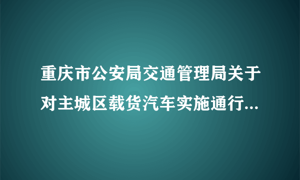 重庆市公安局交通管理局关于对主城区载货汽车实施通行证管理的通告