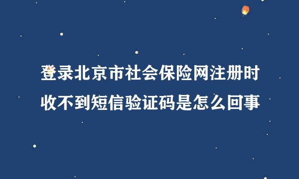 登录北京市社会保险网注册时收不到短信验证码是怎么回事