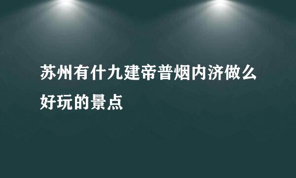 苏州有什九建帝普烟内济做么好玩的景点