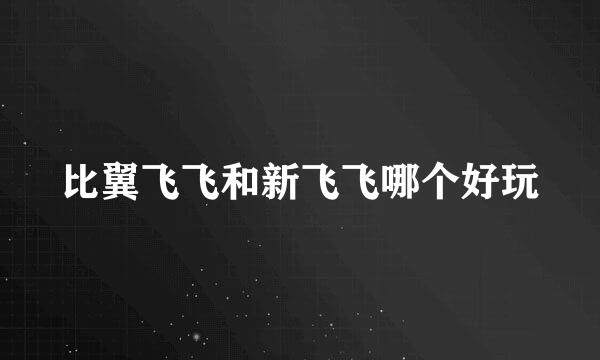 比翼飞飞和新飞飞哪个好玩