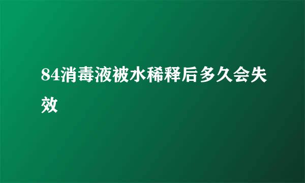 84消毒液被水稀释后多久会失效