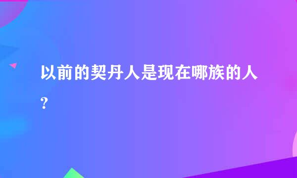 以前的契丹人是现在哪族的人？