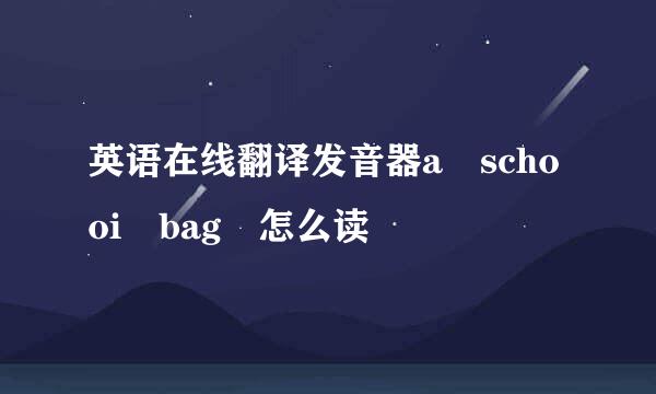 英语在线翻译发音器a schooi bag 怎么读