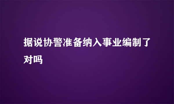 据说协警准备纳入事业编制了对吗