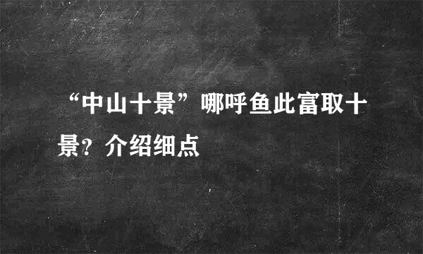 “中山十景”哪呼鱼此富取十景？介绍细点